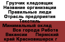 Грузчик-кладовщик › Название организации ­ Правильные люди › Отрасль предприятия ­ Текстиль › Минимальный оклад ­ 26 000 - Все города Работа » Вакансии   . Пермский край,Красновишерск г.